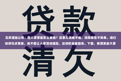 北京追账公司：在人家家里怎么要账？这事儿说难不难，说简单也不简单。咱们得讲究点策略，既不能让人家觉得尴尬，还得把账要回来。下面，我就来跟大家聊聊这个话题。