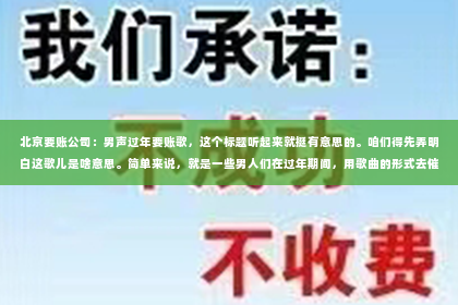 北京要账公司：男声过年要账歌，这个标题听起来就挺有意思的。咱们得先弄明白这歌儿是啥意思。简单来说，就是一些男人们在过年期间，用歌曲的形式去催账的故事。这事儿在我们生活中并不少见，今天咱们就来聊聊这个话题。