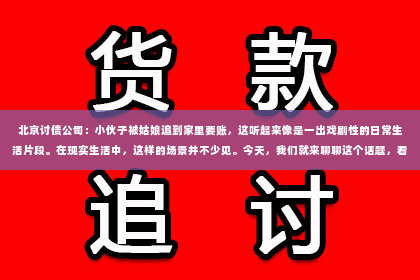 北京讨债公司：小伙子被姑娘追到家里要账，这听起来像是一出戏剧性的日常生活片段。在现实生活中，这样的场景并不少见。今天，我们就来聊聊这个话题，看看背后可能隐藏的故事和解决之道。