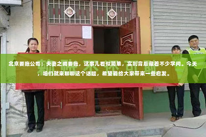 北京要账公司：夫妻之间要账，这事儿看似简单，实则背后藏着不少学问。今天，咱们就来聊聊这个话题，希望能给大家带来一些启发。