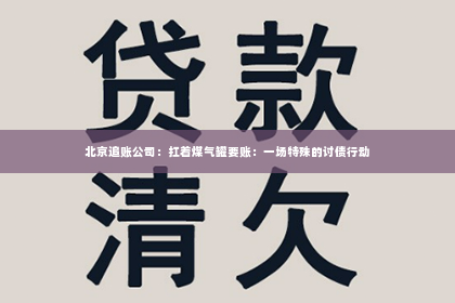 北京追账公司：扛着煤气罐要账：一场特殊的讨债行动