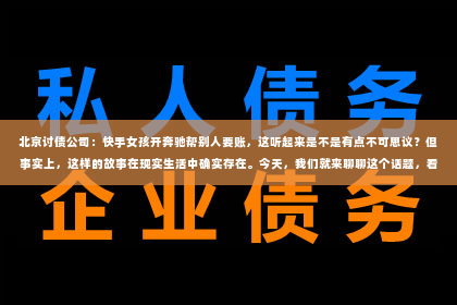 北京讨债公司：快手女孩开奔驰帮别人要账，这听起来是不是有点不可思议？但事实上，这样的故事在现实生活中确实存在。今天，我们就来聊聊这个话题，看看这位快手女孩是如何用她的方式，在快节奏的社会中找到了自己的定位。