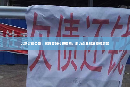 北京讨债公司：东营要账代理律师：助力企业解决债务难题