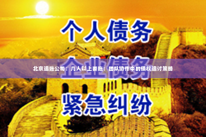 北京追账公司：几人以上要账：团队协作中的债权追讨策略