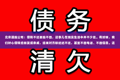 北京追账公司：借钱不还要账不回，这事儿在现实生活中并不少见。有时候，我们好心借钱给朋友或亲戚，结果对方却迟迟不还，甚至不回电话、不回信息。这种情况让人头疼，也让人感到无奈。今天，我们就来聊聊这个话题，看看如何应对借钱不还要账不回的情况。