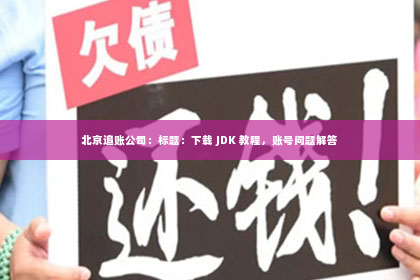 北京追账公司：标题：下载 JDK 教程，账号问题解答