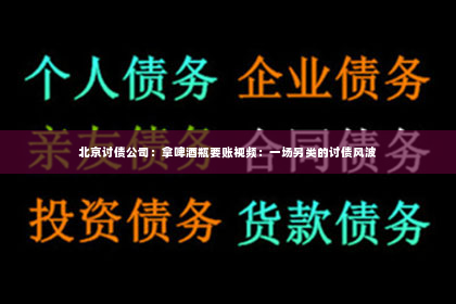 北京讨债公司：拿啤酒瓶要账视频：一场另类的讨债风波