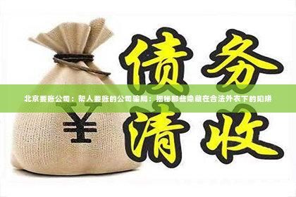 北京要账公司：帮人要账的公司骗局：揭秘那些隐藏在合法外衣下的陷阱