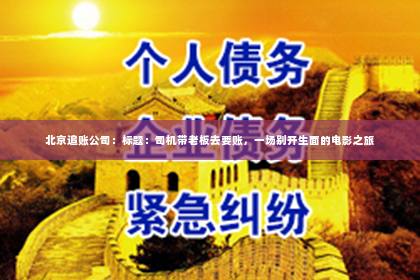 北京追账公司：标题：司机带老板去要账，一场别开生面的电影之旅
