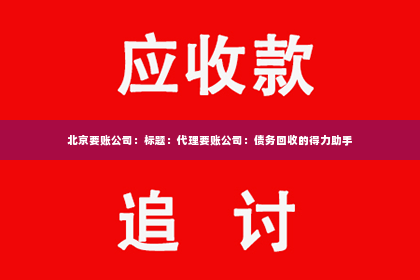 北京要账公司：标题：代理要账公司：债务回收的得力助手