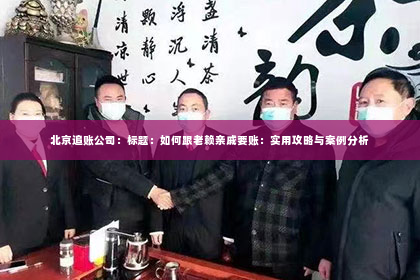 北京追账公司：标题：如何跟老赖亲戚要账：实用攻略与案例分析
