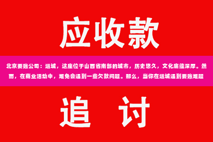 北京要账公司：运城，这座位于山西省南部的城市，历史悠久，文化底蕴深厚。然而，在商业活动中，难免会遇到一些欠款问题。那么，当你在运城遇到要账难题时，哪里可以找到专业的要账公司呢？今天，我就来给大家分享一下我在运城了解到的一些要账公司的信息。