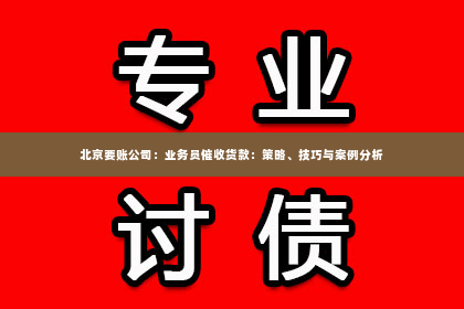 北京要账公司：业务员催收货款：策略、技巧与案例分析