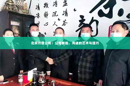 北京讨债公司：公司要账，沟通的艺术与技巧
