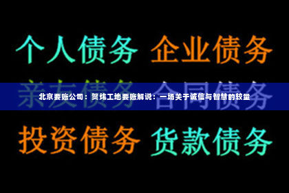北京要账公司：贺炜工地要账解说：一场关于诚信与智慧的较量