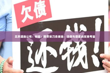 北京追账公司：标题：携带菜刀去要账：法律与道德的双重考量