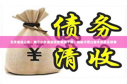 北京要账公司：两个小伙要账完整视频下载：揭秘讨债过程中的真实故事