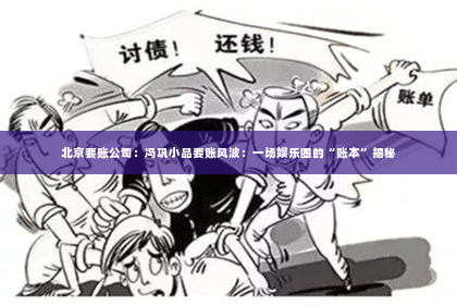 北京要账公司：冯巩小品要账风波：一场娱乐圈的“账本”揭秘