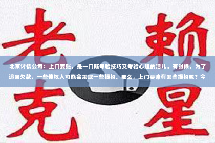 北京讨债公司：上门要账，是一门既考验技巧又考验心理的活儿。有时候，为了追回欠款，一些债权人可能会采取一些损招。那么，上门要账有哪些损招呢？今天，我们就来聊聊这个话题。
