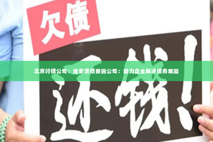 北京讨债公司：淮安清债要账公司：助力企业解决债务难题