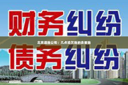 北京追账公司：几点给欠账的去要账