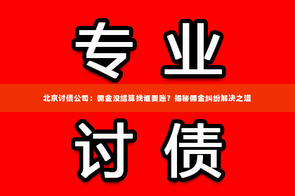 北京讨债公司：佣金没结算找谁要账？揭秘佣金纠纷解决之道