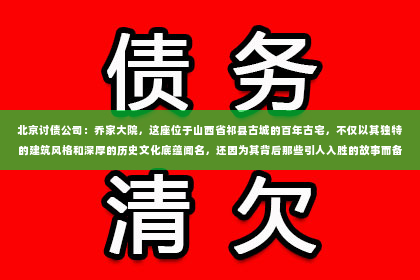 北京讨债公司：乔家大院，这座位于山西省祁县古城的百年古宅，不仅以其独特的建筑风格和深厚的历史文化底蕴闻名，还因为其背后那些引人入胜的故事而备受关注。今天，我们就来聊聊乔家大院的精彩片段之一——要账的故事。