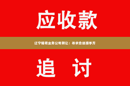辽宁催收业务公司转让：寻求合适接手方
