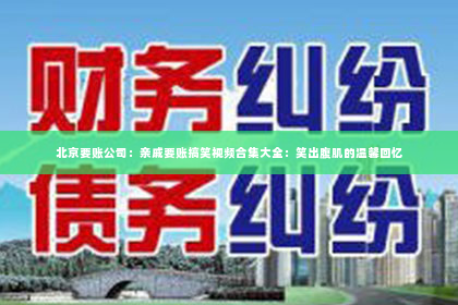北京要账公司：亲戚要账搞笑视频合集大全：笑出腹肌的温馨回忆