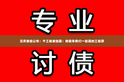 北京要账公司：干工程要账篇：那些年我们一起追的工程款