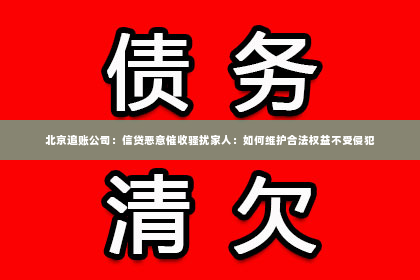 北京追账公司：信贷恶意催收骚扰家人：如何维护合法权益不受侵犯