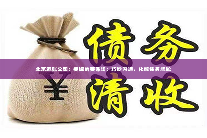 北京追账公司：委婉的要账词：巧妙沟通，化解债务尴尬