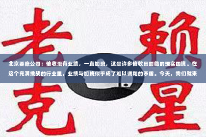 北京要账公司：催收没有业绩，一直加班，这是许多催收员面临的现实困境。在这个充满挑战的行业里，业绩与加班似乎成了难以调和的矛盾。今天，我们就来聊聊这个话题，看看如何在这个行业中找到平衡。