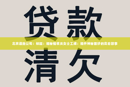 北京追账公司：标题：揭秘催收员女士工牌：揭开神秘面纱的背后故事