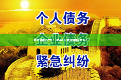 北京追账公司：iPad下载需要账号吗？