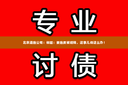 北京追账公司：标题：要账反被赔钱，这事儿得这么办！