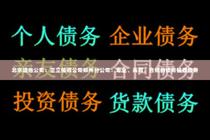 北京追账公司：正立催收公司郑州分公司：专业、高效、合规的债务催收服务