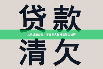 北京追账公司：不是本人被催收怎么投诉