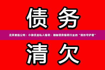 北京要账公司：小象优品私人催收：揭秘债务催收行业的“隐形守护者”