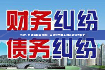 贷款公司电话催收策略：以单位为中心的高效操作技巧