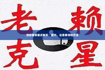 贷后催收要点解析：技巧、注意事项和方法