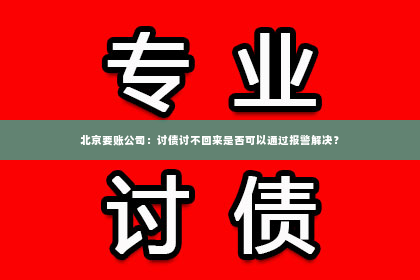 北京要账公司：讨债讨不回来是否可以通过报警解决？