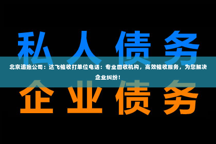 北京追账公司：达飞催收打单位电话：专业回收机构，高效催收服务，为您解决企业纠纷！