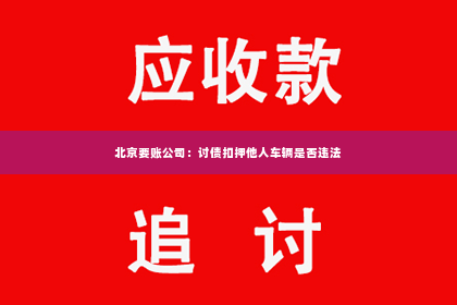 北京要账公司：讨债扣押他人车辆是否违法
