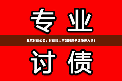 北京讨债公司：讨债时大声喊叫属于违法行为吗？