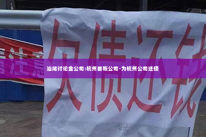 汕尾讨论金公司:杭州要帐公司-为杭州公司还债