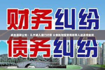 武邑追款公司：儿子被人堵门讨债 父亲机智报警将所有人送进拘留所