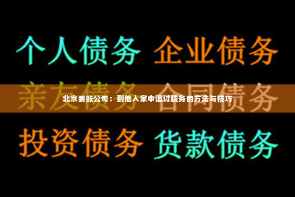 北京要账公司：到他人家中追讨债务的方法与技巧