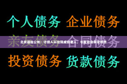 北京追账公司：讨债人以住院威胁老人，引发社会舆论哗然