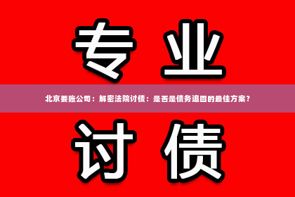 北京要账公司：解密法院讨债：是否是债务追回的最佳方案？